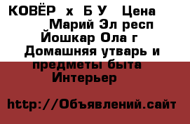 КОВЁР 3х2 Б/У › Цена ­ 3 000 - Марий Эл респ., Йошкар-Ола г. Домашняя утварь и предметы быта » Интерьер   